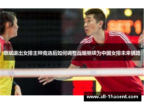 蔡斌退出女排主帅竞选后如何调整战略继续为中国女排未来铺路