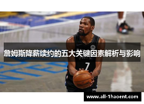 詹姆斯降薪续约的五大关键因素解析与影响 詹姆斯降薪续约的五大关键因素解析与影响