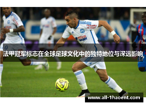 法甲冠军标志在全球足球文化中的独特地位与深远影响 法甲冠军标志在全球足球文化中的独特地位与深远影响