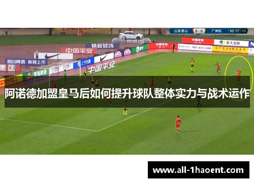 阿诺德加盟皇马后如何提升球队整体实力与战术运作 阿诺德加盟皇马后如何提升球队整体实力与战术运作