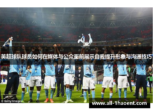 英超球队球员如何在媒体与公众面前展示自我提升形象与沟通技巧