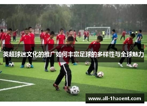 英超球迷文化的推广如何丰富足球的多样性与全球魅力