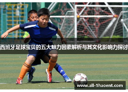 西班牙足球宝贝的五大魅力因素解析与其文化影响力探讨