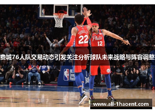 费城76人队交易动态引发关注分析球队未来战略与阵容调整