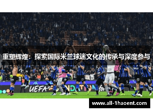 重塑辉煌：探索国际米兰球迷文化的传承与深度参与