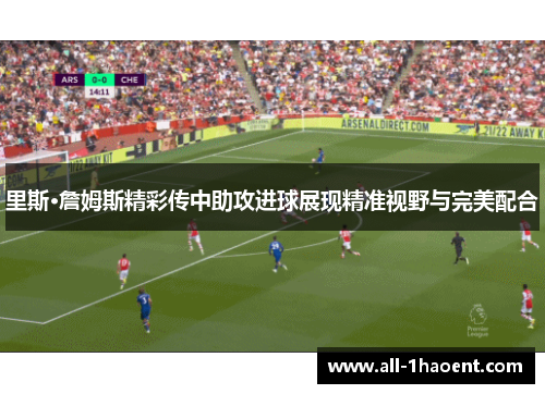 里斯·詹姆斯精彩传中助攻进球展现精准视野与完美配合