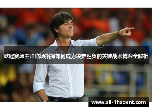 欧冠赛场主帅临场指挥如何成为决定胜负的关键战术博弈全解析