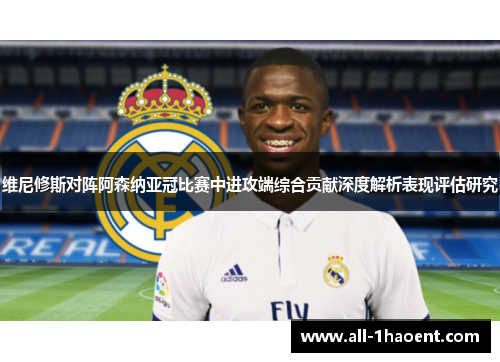 维尼修斯对阵阿森纳亚冠比赛中进攻端综合贡献深度解析表现评估研究