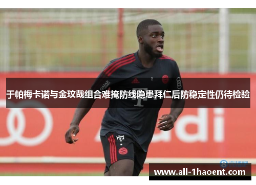 于帕梅卡诺与金玟哉组合难掩防线隐患拜仁后防稳定性仍待检验