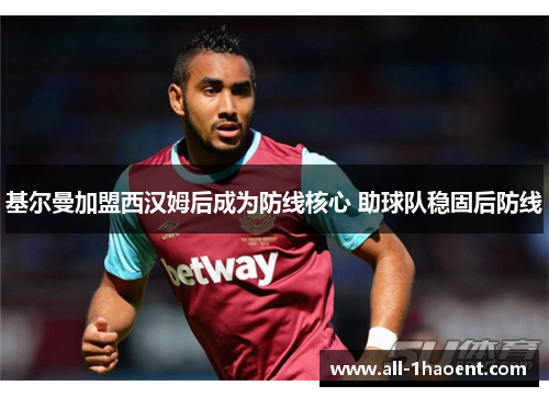 基尔曼加盟西汉姆后成为防线核心 助球队稳固后防线