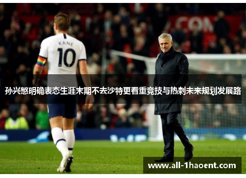 孙兴慜明确表态生涯末期不去沙特更看重竞技与热刺未来规划发展路 孙兴慜明确表态生涯末期不去沙特更看重竞技与热刺未来规划发展路
